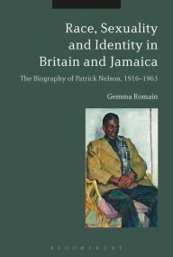 Title: Race, Sexuality and Identity in Britain and Jamaica: The biography of Patrick Nelson, 1916-1963, Author: Gemma Romain