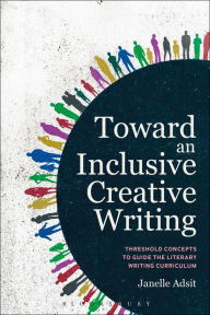 Title: Toward an Inclusive Creative Writing: Threshold Concepts to Guide the Literary Writing Curriculum, Author: Janelle Adsit