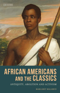Title: African Americans and the Classics: Antiquity, Abolition and Activism, Author: Margaret Malamud