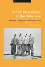 Jewish Masculinity in the Holocaust: Between Destruction and Construction