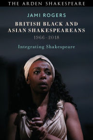Title: British Black and Asian Shakespeareans: Integrating Shakespeare, 1966-2018, Author: Jami Rogers