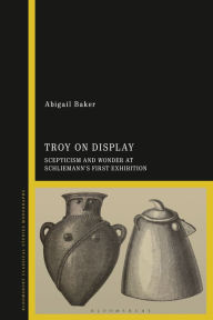 Title: Troy on Display: Scepticism and Wonder at Schliemann's First Exhibition, Author: Abigail Baker