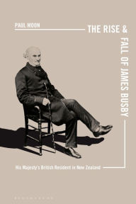 Title: The Rise and Fall of James Busby: His Majesty's British Resident in New Zealand, Author: Paul Moon