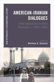 Title: American-Iranian Dialogues: From Constitution to White Revolution, c. 1890s-1960s, Author: Matthew K. Shannon