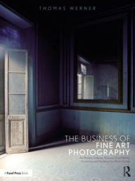 Title: The Business of Fine Art Photography: Art Markets, Galleries, Museums, Grant Writing, Conceiving and Marketing Your Work Globally, Author: Thomas Werner