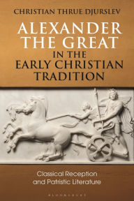 Title: Alexander the Great in the Early Christian Tradition: Classical Reception and Patristic Literature, Author: Christian Thrue Djurslev