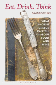 Title: Eat, Drink, Think: What Ancient Greece Can Tell Us About Food and Wine, Author: David Roochnik