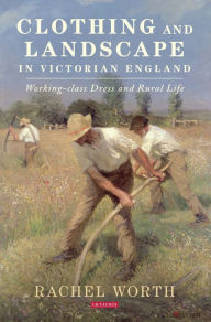 Title: Clothing and Landscape in Victorian England: Working-Class Dress and Rural Life, Author: Rachel Worth