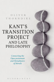Title: Kant's Transition Project and Late Philosophy: Connecting the Opus postumum and Metaphysics of Morals, Author: Oliver Thorndike