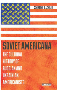 Title: Soviet Americana: The Cultural History of Russian and Ukrainian Americanists, Author: Sergei Zhuk