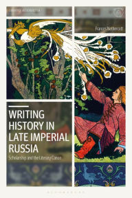 Title: Writing History in Late Imperial Russia: Scholarship and the Literary Canon, Author: Frances Nethercott