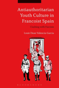 Title: Antiauthoritarian Youth Culture in Francoist Spain: Clashing with Fascism, Author: Louie Dean Valencia-García