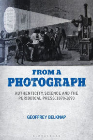 Title: From a Photograph: Authenticity, Science and the Periodical Press, 1870-1890, Author: Geoffrey Belknap