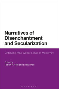 Title: Narratives of Disenchantment and Secularization: Critiquing Max Weber's Idea of Modernity, Author: Robert A. Yelle