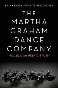 Title: The Martha Graham Dance Company: House of the Pelvic Truth, Author: Blakeley White-McGuire