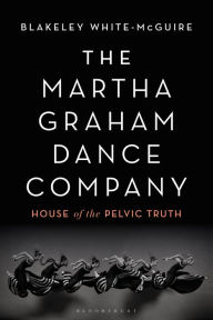 Title: The Martha Graham Dance Company: House of the Pelvic Truth, Author: Blakeley White-McGuire