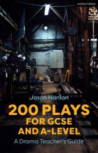 Title: 200 Plays for GCSE and A-Level Performance: A Drama Teacher's Guide, Author: Jason Hanlan