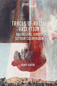 Title: Traces of Racial Exception: Racializing Israeli Settler Colonialism, Author: Ronit Lentin