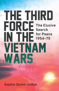 Title: The Third Force in the Vietnam War: The Elusive Search for Peace 1954-75, Author: Sophie Quinn-Judge