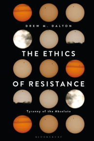 Title: The Ethics of Resistance: Tyranny of the Absolute, Author: Drew M. Dalton