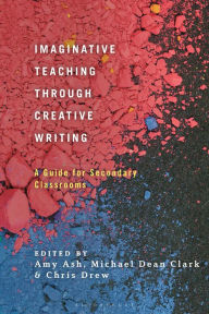 Title: Imaginative Teaching through Creative Writing: A Guide for Secondary Classrooms, Author: Amy Ash