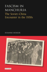 Title: Fascism in Manchuria: The Soviet-China Encounter in the 1930s, Author: Susanne Hohler