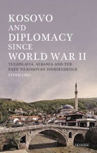 Title: Kosovo and Diplomacy since World War II: Yugoslavia, Albania and the Path to Kosovan Independence, Author: Ethem Ceku