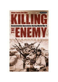 Title: Killing the Enemy: Assassination Operations During World War II, Author: Adam Leong Kok Wey