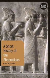 Title: A Short History of the Phoenicians: Revised Edition, Author: Mark Woolmer