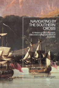 Title: Navigating by the Southern Cross: A History of the European Discovery and Exploration of Australia, Author: Kenneth Morgan