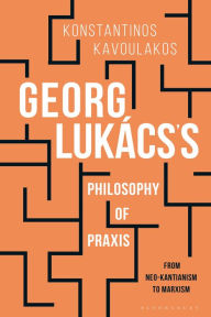 Title: Georg Lukács's Philosophy of Praxis: From Neo-Kantianism to Marxism, Author: Konstantinos Kavoulakos