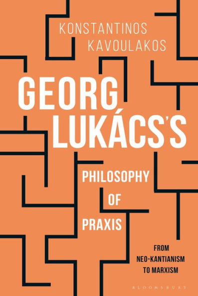 Georg Lukács's Philosophy of Praxis: From Neo-Kantianism to Marxism