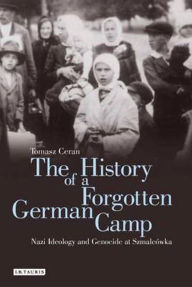 Title: The History of a Forgotten German Camp: Nazi Ideology and Genocide at Szmalcówka, Author: Tomasz Ceran