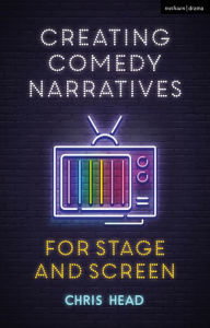 Title: Creating Comedy Narratives for Stage and Screen, Author: Chris Head