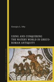 Title: Using and Conquering the Watery World in Greco-Roman Antiquity, Author: Georgia L. Irby