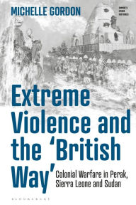 Title: Extreme Violence and the 'British Way': Colonial Warfare in Perak, Sierra Leone and Sudan, Author: Michelle Gordon