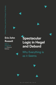 Title: Spectacular Logic in Hegel and Debord: Why Everything is as it Seems, Author: Eric-John Russell