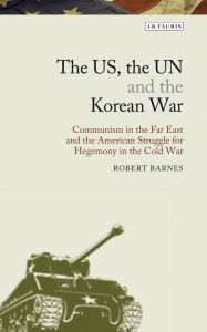 Title: The US, the UN and the Korean War: Communism in the Far East and the American Struggle for Hegemony in the Cold War, Author: Robert Barnes