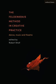 Title: The Feldenkrais Method in Creative Practice: Dance, Music and Theatre, Author: Robert Sholl