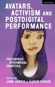 Title: Avatars, Activism and Postdigital Performance: Precarious Intermedial Identities, Author: Liam Jarvis