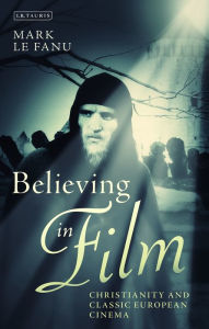 Title: Believing in Film: Christianity and Classic European Cinema, Author: Mark Le Fanu