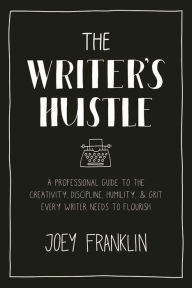 Title: The Writer's Hustle: A Professional Guide to the Creativity, Discipline, Humility, and Grit Every Writer Needs To Flourish, Author: Joey Franklin