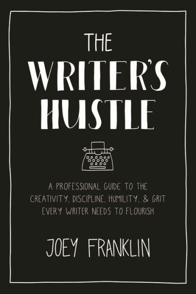 the Writer's Hustle: A Professional Guide To Creativity, Discipline, Humility, and Grit Every Writer Needs Flourish