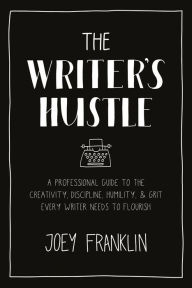 Title: The Writer's Hustle: A Professional Guide to the Creativity, Discipline, Humility, and Grit Every Writer Needs to Flourish, Author: Joey Franklin