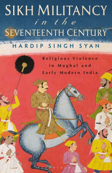 Sikh Militancy the Seventeenth Century: Religious Violence Mughal and Early Modern India