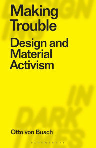 Title: Making Trouble: Design and Material Activism, Author: Otto Von Busch