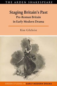 Title: Staging Britain's Past: Pre-Roman Britain in Early Modern Drama, Author: Kim Gilchrist