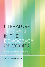 Title: Literature and Race in the Democracy of Goods: Reading Contemporary Black and Asian North American Poetry, Author: Christopher Chen
