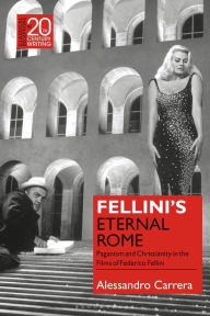 Title: Fellini's Eternal Rome: Paganism and Christianity in the Films of Federico Fellini, Author: Alessandro Carrera