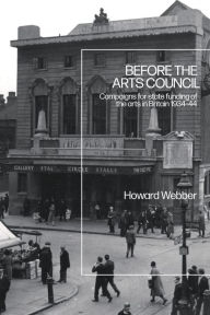 Title: Before the Arts Council: Campaigns for state funding of the arts in Britain 1934-44, Author: Howard Webber